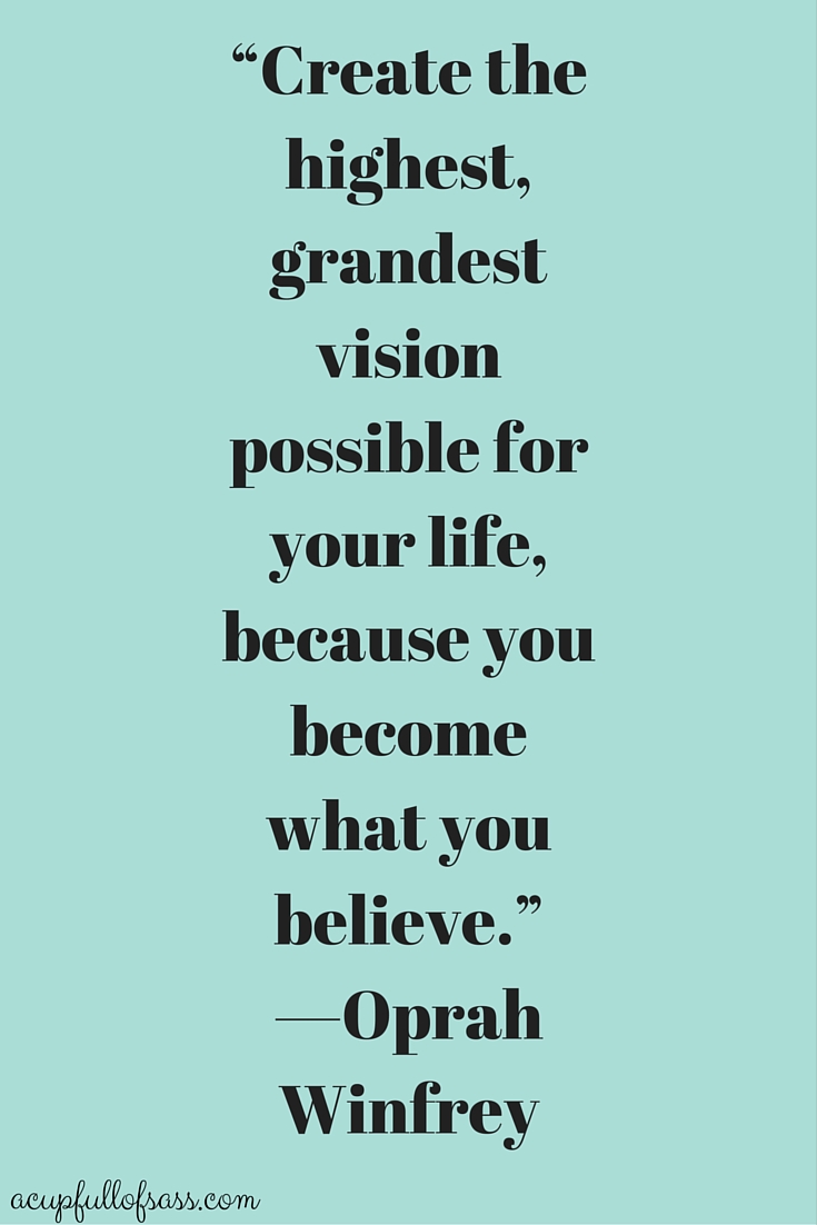 “Create the highest, grandest vision possible for your life, because you become what you believe.” —Oprah Winfrey
